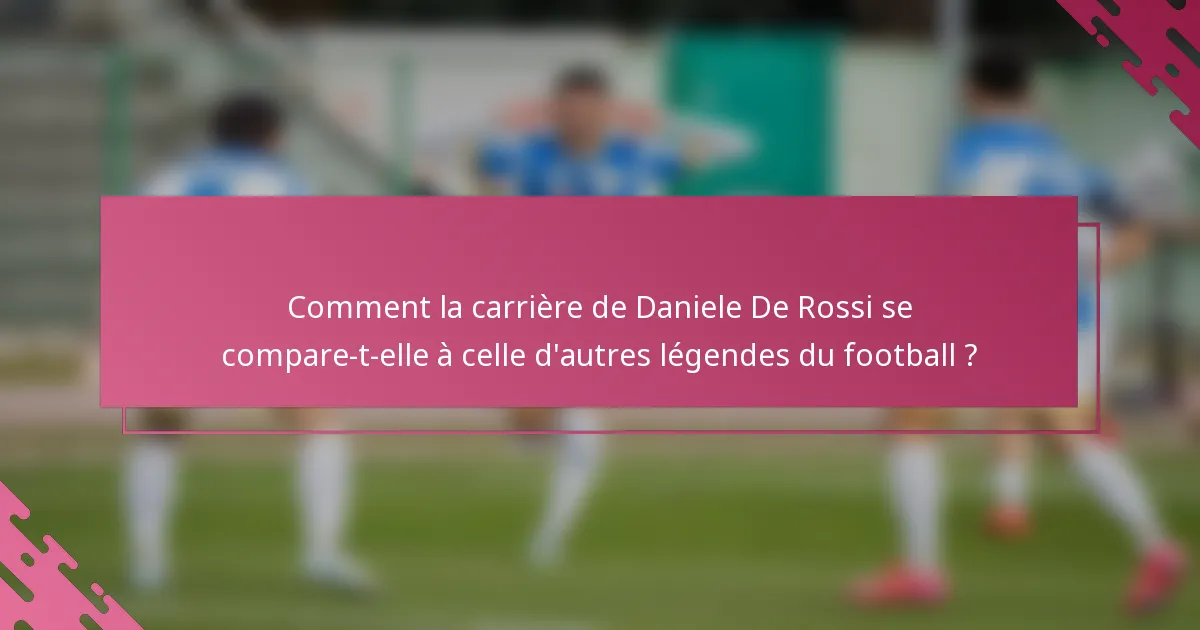 Comment la carrière de Daniele De Rossi se compare-t-elle à celle d'autres légendes du football ?