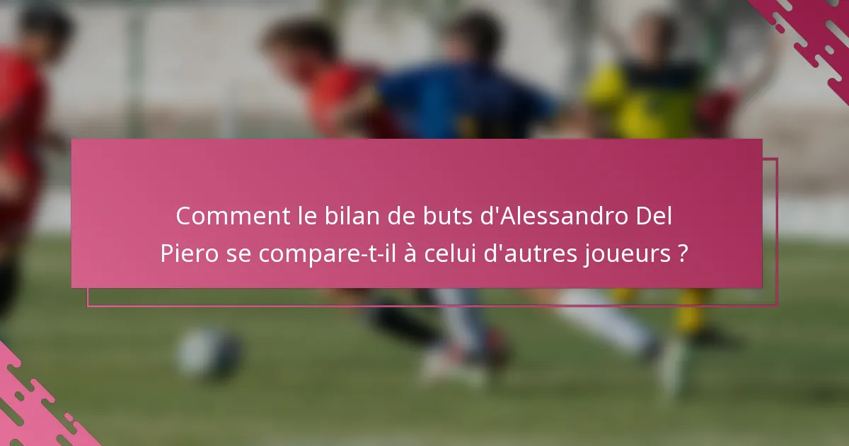 Comment le bilan de buts d'Alessandro Del Piero se compare-t-il à celui d'autres joueurs ?