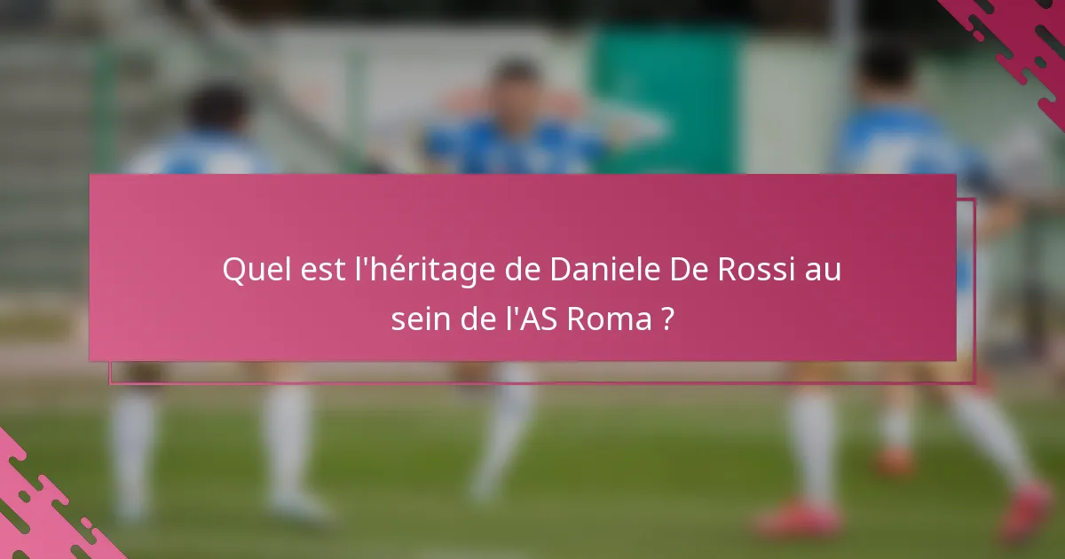 Quel est l'héritage de Daniele De Rossi au sein de l'AS Roma ?