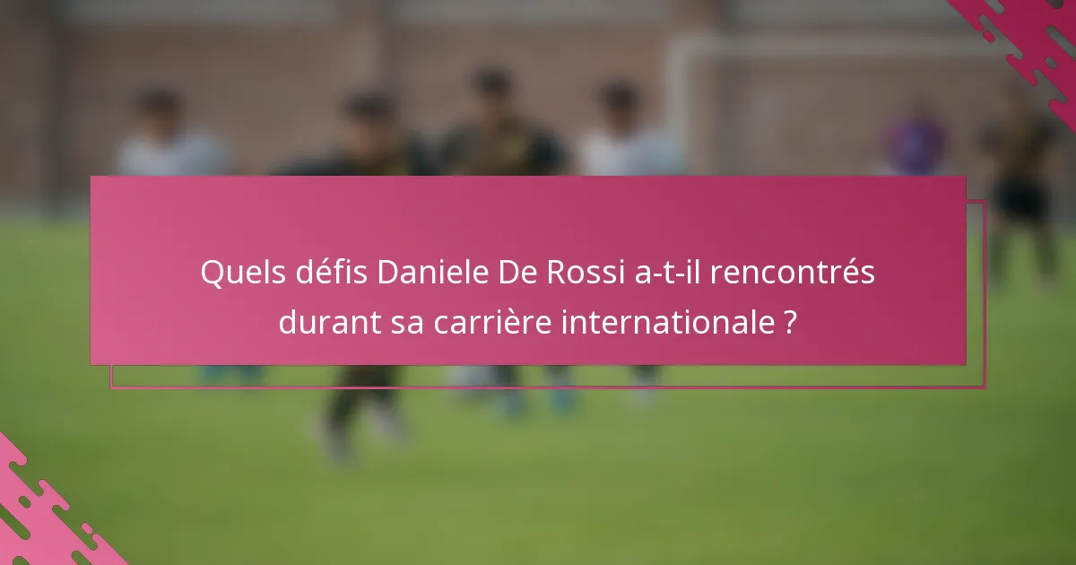 Quels défis Daniele De Rossi a-t-il rencontrés durant sa carrière internationale ?